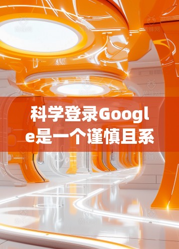 科学登录Google是一个谨慎且系统的过程，确保账户安全和隐私。以下是一个清晰的步骤指南