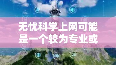 无忧科学上网可能是一个较为专业或特定的术语，具体含义可能因上下文而异。以下是一些可能的解释和含义