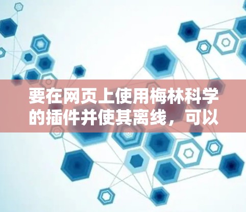要在网页上使用梅林科学的插件并使其离线，可以按照以下步骤进行