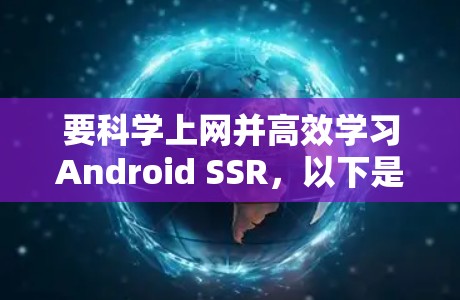 要科学上网并高效学习Android SSR，以下是一个分步指南