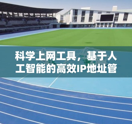 科学上网工具，基于人工智能的高效IP地址管理方案