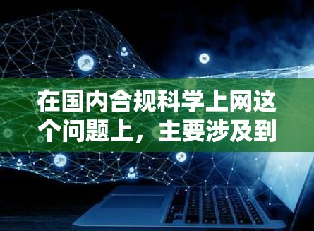 在国内合规科学上网这个问题上，主要涉及到国内法律法规、网络安全、数据安全等方面的内容。以下是一些关键点和建议