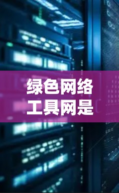 绿色网络工具网是一个专注于提供绿色网络工具的网站，致力于为用户提供环保、节能的网络服务。以下是关于绿色网络工具网的一些关键信息