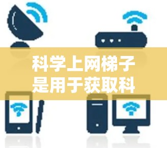 科学上网梯子是用于获取科学数据和图表的工具，其使用方法涉及多个步骤和工具，具体操作如下