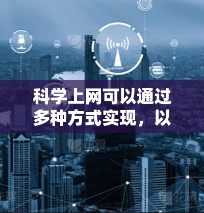 科学上网可以通过多种方式实现，以下是几种实用的方法