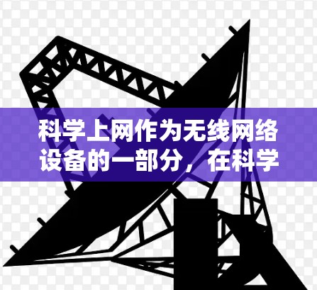 科学上网作为无线网络设备的一部分，在科学研究和实验中扮演着关键角色，以下是其主要特点、应用及影响的详细分析