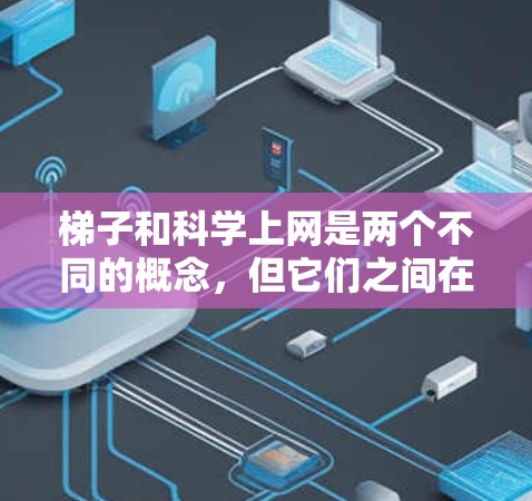 梯子和科学上网是两个不同的概念，但它们之间在某些方面有联系，特别是在科学研究和工程中。以下是它们的详细解释