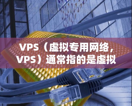 VPS（虚拟专用网络，VPS）通常指的是虚拟专用网络，它是一种在网络中与本地计算机或服务器建立专用连接的技术。在科学上网或进行特殊应用时，VPS可以提供更高的安全性、更高的性能和更丰富的配置选项