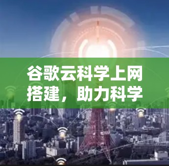 谷歌云科学上网搭建，助力科学计算的高效与安全