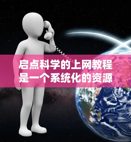 启点科学的上网教程是一个系统化的资源库，旨在帮助用户学习科学教育、数据分析和研究。以下是系统化的使用指南