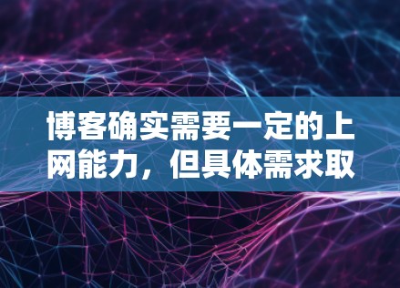 博客确实需要一定的上网能力，但具体需求取决于你的博客类型和目标受众。以下是一些思考点