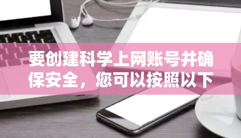 要创建科学上网账号并确保安全，您可以按照以下步骤进行操作