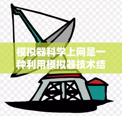 模拟器科学上网是一种利用模拟器技术结合网络服务的方式来远程操作和管理硬件设备的系统。以下是对这一技术的详细总结