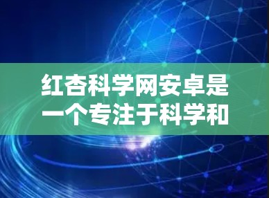 红杏科学网安卓是一个专注于科学和教育的网站，提供丰富的资源和服务。如果你需要使用这个网站，建议按照以下步骤操作
