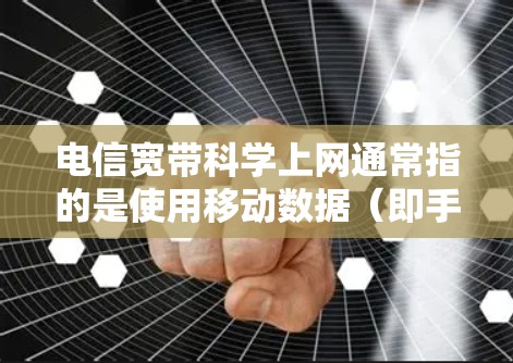 电信宽带科学上网通常指的是使用移动数据（即手机中的电信网络数据）来连接电脑进行上网，以实现更高的数据传输速度和更灵活的上网选择。以下是关于移动数据上网的一些基本知识