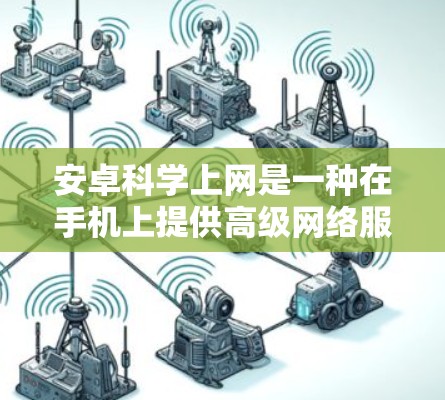 安卓科学上网是一种在手机上提供高级网络服务的选项，允许用户进行视频会议、文件同步、实时聊天等功能。以下是对该功能的详细指南