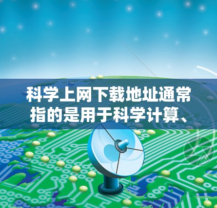 科学上网下载地址通常指的是用于科学计算、数据分析、编程等领域的在线工具和资源。以下是一些常见的科学网站和下载链接，供您参考