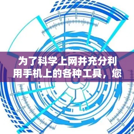 为了科学上网并充分利用手机上的各种工具，您可以按照以下步骤进行