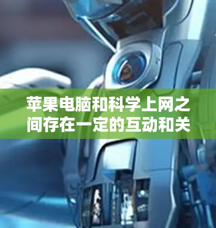 苹果电脑和科学上网之间存在一定的互动和关系，特别是在特定领域和用户群体中更为密切。以下是对两者关系的详细分析
