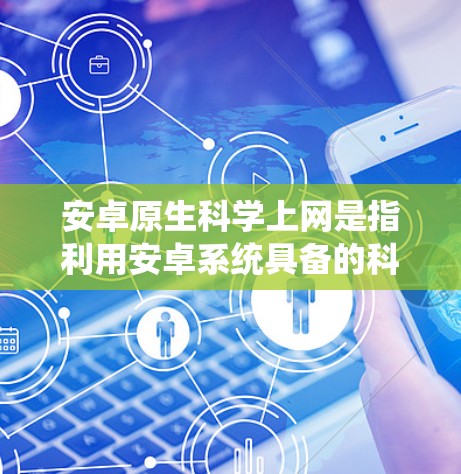 安卓原生科学上网是指利用安卓系统具备的科学计算能力，结合NVIDIA的CUDA库，提供强大的科学计算环境。以下是该概念的详细解析