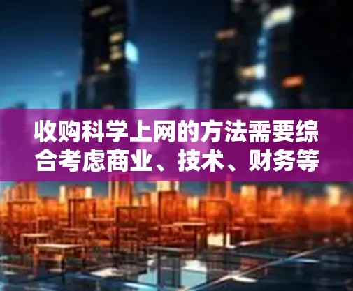 收购科学上网的方法需要综合考虑商业、技术、财务等多个方面。以下是一些可能的收购方法，供您参考