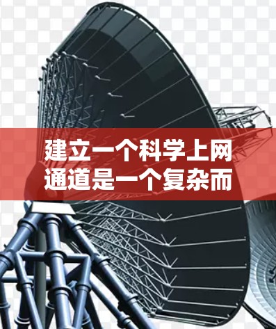 建立一个科学上网通道是一个复杂而重要的项目，需要全面考虑其功能、安全性和用户体验。以下是一个分步骤的解决方案，帮助您规划和实施这一项目