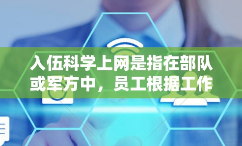 入伍科学上网是指在部队或军方中，员工根据工作需要，使用网络设备进行通信和信息处理的科学操作。以下是一些入伍科学上网的注意事项和步骤