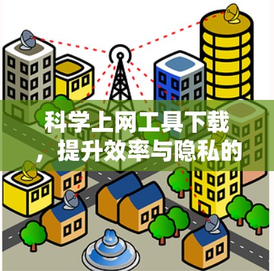 科学上网工具下载，提升效率与隐私的实用指南