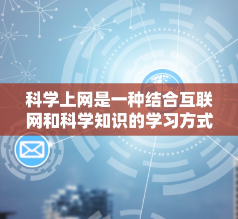 科学上网是一种结合互联网和科学知识的学习方式，用户可以在互联网上学习科学内容，进行实验，参与互动活动，获取知识和经验。以下是一些具体的科学上网玩的地方