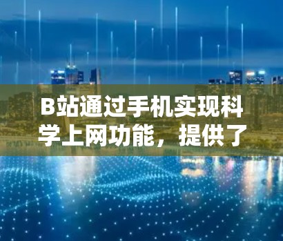 B站通过手机实现科学上网功能，提供了多种便捷的导航和管理工具，帮助用户高效获取和分享信息。以下是详细的步骤和方法