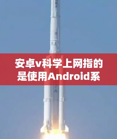 安卓v科学上网指的是使用Android系统进行安全、高效的上网操作，旨在提供安全、高效和便捷的网络服务。以下是对这一概念的详细说明