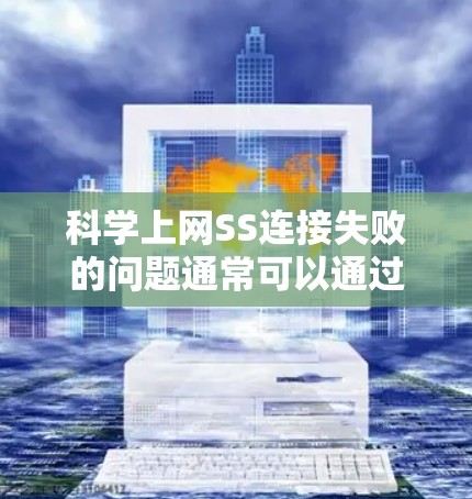 科学上网SS连接失败的问题通常可以通过以下步骤逐一排查