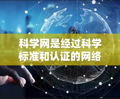 科学网是经过科学标准和认证的网络服务，旨在提供安全可靠和高效的网络环境。以下是对科学网的详细总结