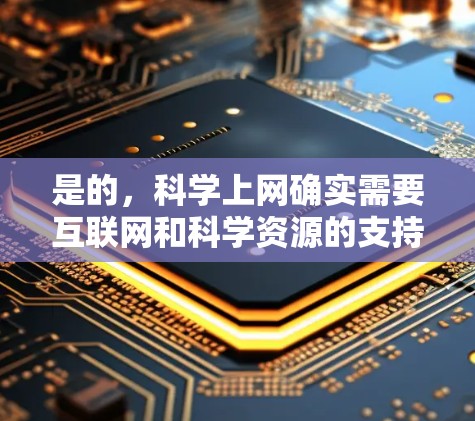 是的，科学上网确实需要互联网和科学资源的支持。科学资源包括学术期刊、数据库、在线图书馆、研究型网站等，这些资源提供高质量的学术信息和数据。以下是一些关于科学上网的建议和方法