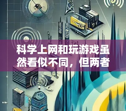 科学上网和玩游戏虽然看似不同，但两者之间确实存在一些有趣的关联。以下是一些可能的结合点和建议