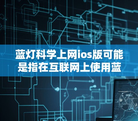 蓝灯科学上网ios版可能是指在互联网上使用蓝光（蓝光是指强光，尤其是在互联网和手机上）的科学应用。蓝光在互联网中可能被用来增强数据安全，避免蓝灯攻击，或者用于某些特定的技术应用