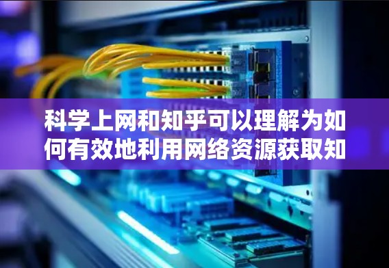 科学上网和知乎可以理解为如何有效地利用网络资源获取知识或信息。以下是科学上网的一些实用建议