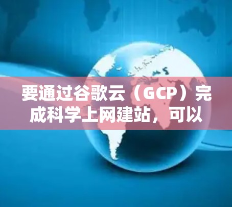 要通过谷歌云（GCP）完成科学上网建站，可以按照以下步骤进行