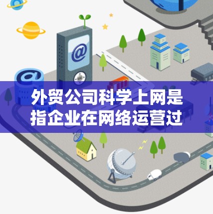 外贸公司科学上网是指企业在网络运营过程中，通过科学的管理、优化和管理技术来提升效率、降低成本、增强竞争力和客户满意度。以下是一些关于外贸公司科学上网的方法和策略