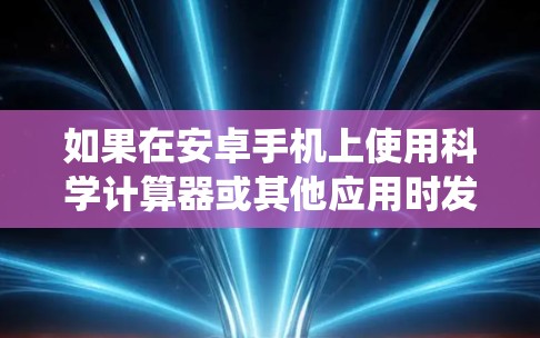 如果在安卓手机上使用科学计算器或其他应用时发现科学上网功能失效，可能是由于系统设置、应用权限或功能限制导致的。以下是一些可能的解决方法