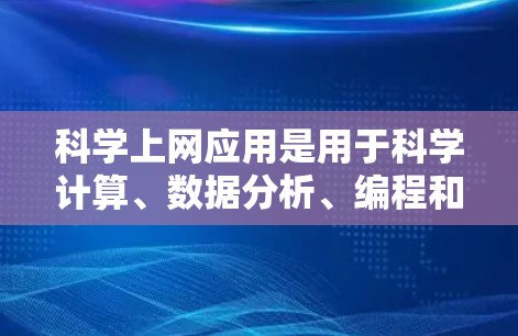 科学上网应用是用于科学计算、数据分析、编程和网络管理的工具，涵盖了多个领域，包括编程平台、数学建模、数据分析、网络服务器和在线数据资源。以下是这些应用的分类和特点