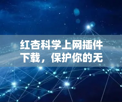 红杏科学上网插件下载，保护你的无线设备安全与便捷