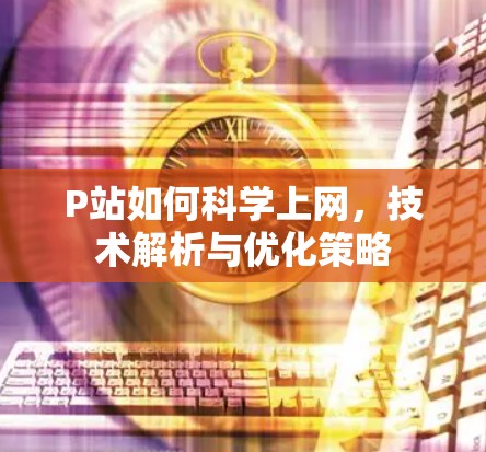 P站如何科学上网，技术解析与优化策略