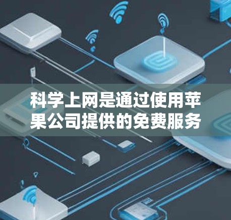 科学上网是通过使用苹果公司提供的免费服务来访问内容，而无需下载或安装应用。以下是科学上网的具体步骤和方法