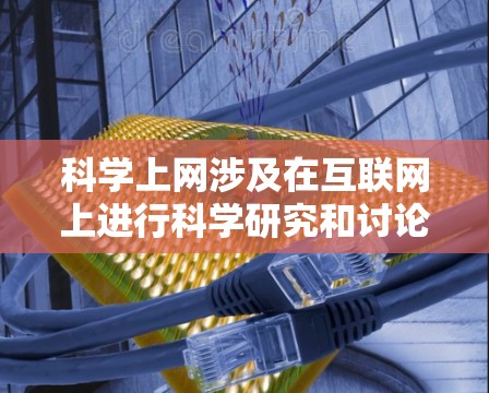 科学上网涉及在互联网上进行科学研究和讨论，其操作和使用需要谨慎和尊重。以下是科学上网的详细步骤和注意事项
