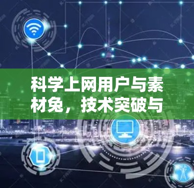 科学上网用户与素材兔，技术突破与用户体验