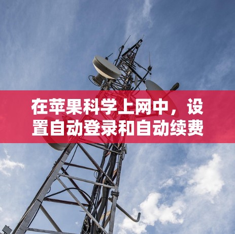 在苹果科学上网中，设置自动登录和自动续费是确保用户不会每次都手动登录或续费的重要步骤。以下是一步步的指南
