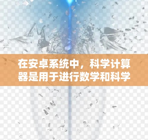 在安卓系统中，科学计算器是用于进行数学和科学计算的工具，以下是对安卓科学上上网工具的总结和推荐