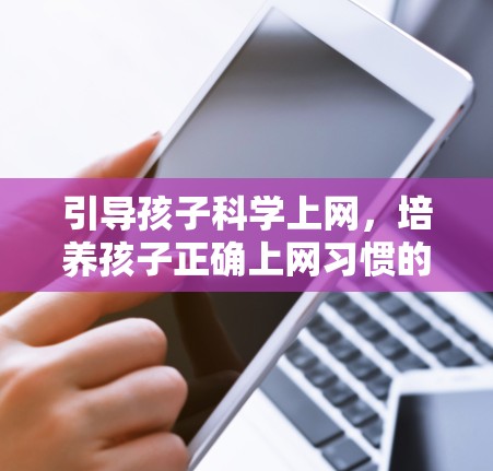 引导孩子科学上网，培养孩子正确上网习惯的重要性