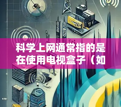 科学上网通常指的是在使用电视盒子（如华为电视盒子、小米电视盒子等）时，如何通过电视内容或工具进行科学分析、实验设计或数据分析。以下是具体的操作步骤和方法